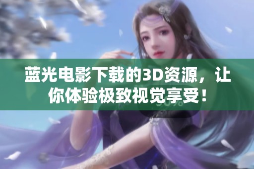 蓝光电影下载的3D资源，让你体验极致视觉享受！