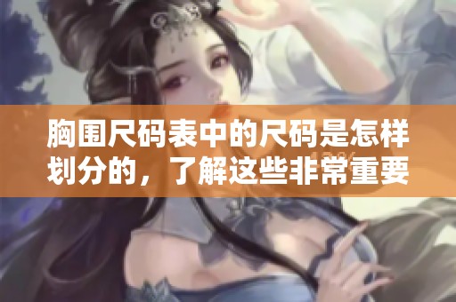 胸围尺码表中的尺码是怎样划分的，了解这些非常重要哦