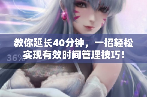 教你延长40分钟，一招轻松实现有效时间管理技巧！