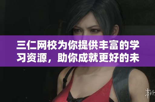 三仁网校为你提供丰富的学习资源，助你成就更好的未来！