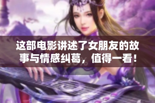 这部电影讲述了女朋友的故事与情感纠葛，值得一看！