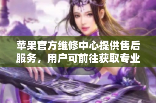 苹果官方维修中心提供售后服务，用户可前往获取专业维修支持