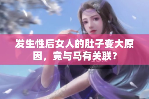 发生性后女人的肚子变大原因，竟与马有关联？