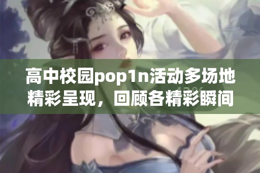 高中校园pop1n活动多场地精彩呈现，回顾各精彩瞬间与参与盛况