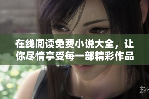 在线阅读免费小说大全，让你尽情享受每一部精彩作品