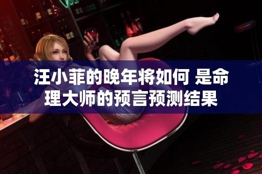 汪小菲的晚年将如何 是命理大师的预言预测结果