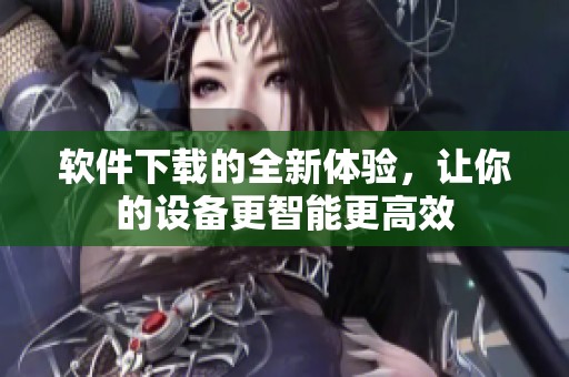 软件下载的全新体验，让你的设备更智能更高效