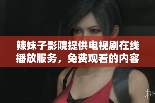 辣妹子影院提供电视剧在线播放服务，免费观看的内容让你爱不释手
