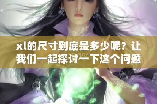 xl的尺寸到底是多少呢？让我们一起探讨一下这个问题吧