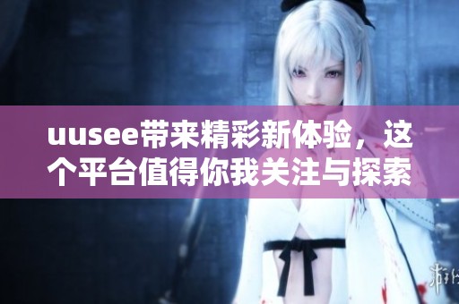 uusee带来精彩新体验，这个平台值得你我关注与探索