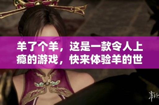 羊了个羊，这是一款令人上瘾的游戏，快来体验羊的世界吧！