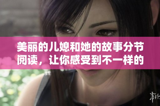 美丽的儿媳和她的故事分节阅读，让你感受到不一样的情感体验