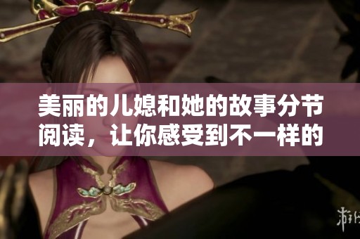 美丽的儿媳和她的故事分节阅读，让你感受到不一样的情感体验