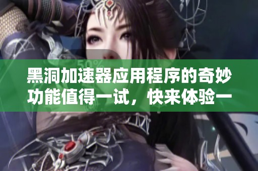 黑洞加速器应用程序的奇妙功能值得一试，快来体验一下吧！