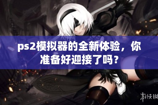 ps2模拟器的全新体验，你准备好迎接了吗？