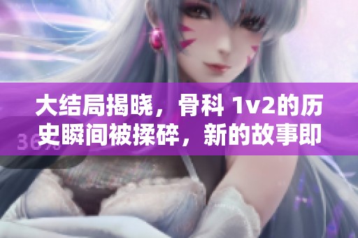 大结局揭晓，骨科 1v2的历史瞬间被揉碎，新的故事即将展开