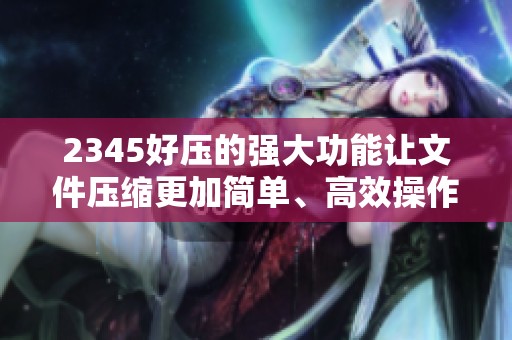 2345好压的强大功能让文件压缩更加简单、高效操作无忧。