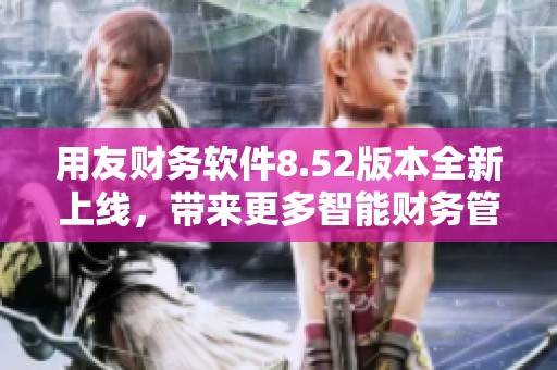 用友财务软件8.52版本全新上线，带来更多智能财务管理新体验