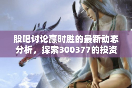 股吧讨论赢时胜的最新动态分析，探索300377的投资机会和前景