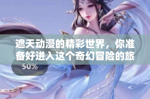 遮天动漫的精彩世界，你准备好进入这个奇幻冒险的旅程了吗