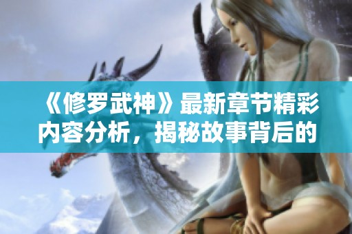 《修罗武神》最新章节精彩内容分析，揭秘故事背后的奇幻世界！
