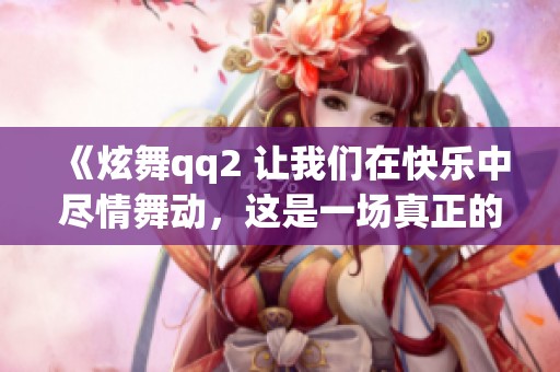 《炫舞qq2 让我们在快乐中尽情舞动，这是一场真正的音乐盛宴》