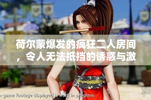 荷尔蒙爆发的疯狂二人房间，令人无法抵挡的诱惑与激情