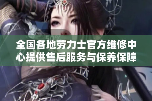 全国各地劳力士官方维修中心提供售后服务与保养保障