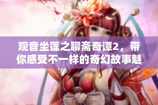 观音坐莲之聊斋奇谭2，带你感受不一样的奇幻故事魅力