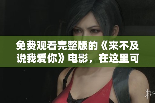 免费观看完整版的《来不及说我爱你》电影，在这里可以找到哦
