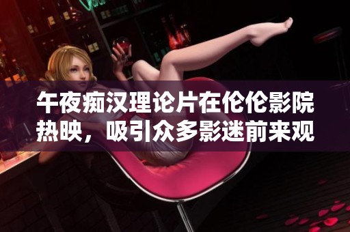 午夜痴汉理论片在伦伦影院热映，吸引众多影迷前来观看