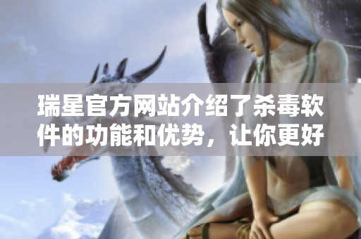 瑞星官方网站介绍了杀毒软件的功能和优势，让你更好地保护设备安全。