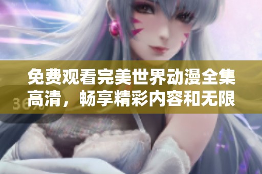 免费观看完美世界动漫全集高清，畅享精彩内容和无限乐趣