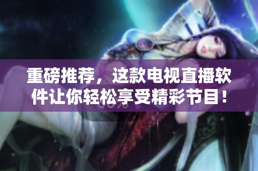 重磅推荐，这款电视直播软件让你轻松享受精彩节目！