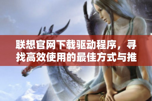 联想官网下载驱动程序，寻找高效使用的最佳方式与推荐