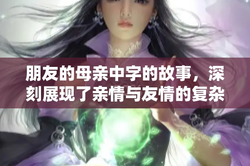 朋友的母亲中字的故事，深刻展现了亲情与友情的复杂关系