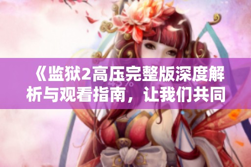 《监狱2高压完整版深度解析与观看指南，让我们共同探索》