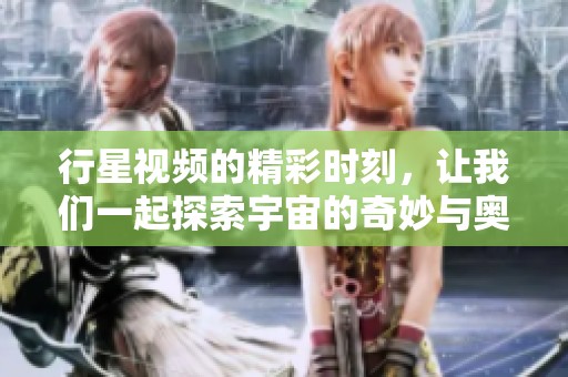 行星视频的精彩时刻，让我们一起探索宇宙的奇妙与奥秘