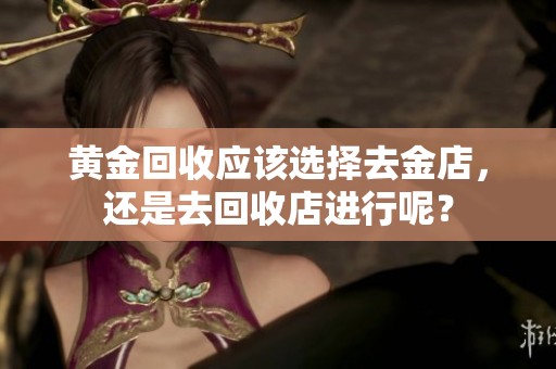 黄金回收应该选择去金店，还是去回收店进行呢？
