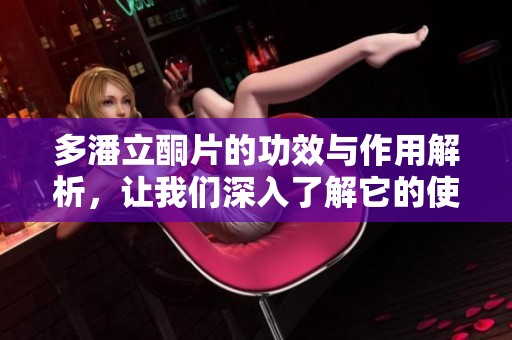 多潘立酮片的功效与作用解析，让我们深入了解它的使用意义
