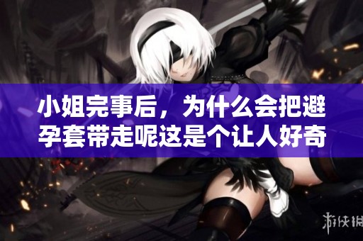 小姐完事后，为什么会把避孕套带走呢这是个让人好奇的问题