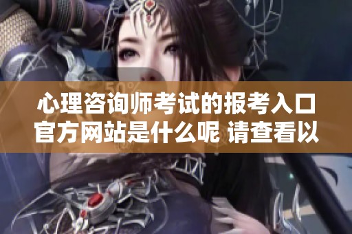 心理咨询师考试的报考入口官方网站是什么呢 请查看以下详细信息
