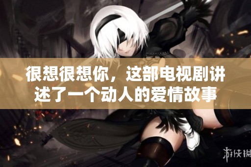 很想很想你，这部电视剧讲述了一个动人的爱情故事