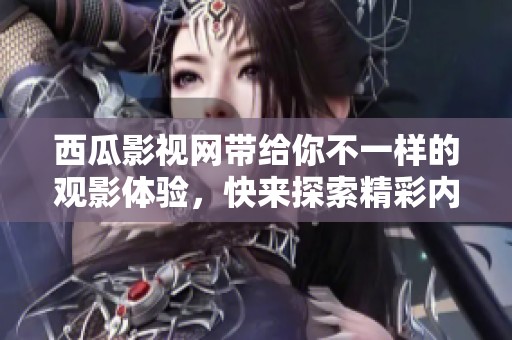 西瓜影视网带给你不一样的观影体验，快来探索精彩内容吧！