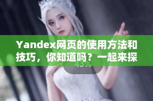 Yandex网页的使用方法和技巧，你知道吗？一起来探索Yandex网页的精彩内容吧！