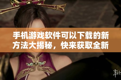 手机游戏软件可以下载的新方法大揭秘，快来获取全新的游戏体验吧