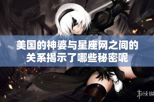 美国的神婆与星座网之间的关系揭示了哪些秘密呢