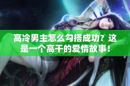 高冷男主怎么勾搭成功？这是一个高干的爱情故事！