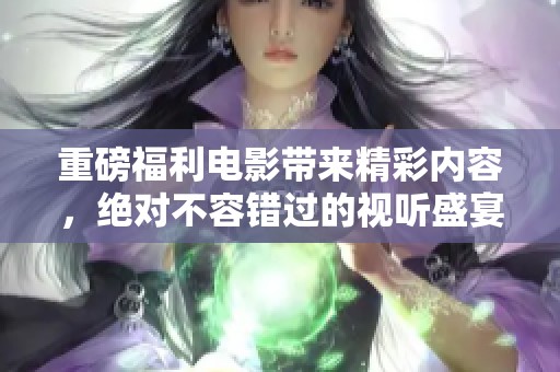 重磅福利电影带来精彩内容，绝对不容错过的视听盛宴！