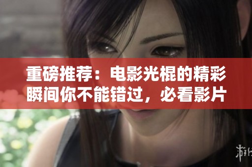 重磅推荐：电影光棍的精彩瞬间你不能错过，必看影片尽在这里！